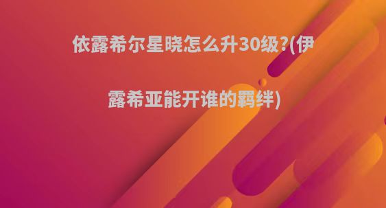 依露希尔星晓怎么升30级?(伊露希亚能开谁的羁绊)