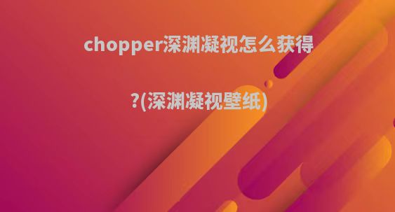 chopper深渊凝视怎么获得?(深渊凝视壁纸)