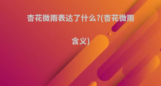 杏花微雨表达了什么?(杏花微雨含义)