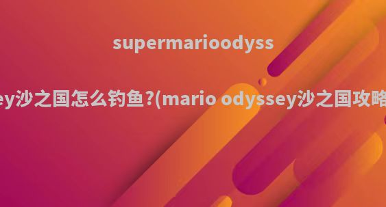 supermarioodyssey沙之国怎么钓鱼?(mario odyssey沙之国攻略)