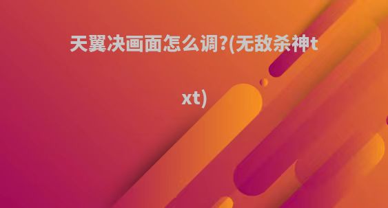 天翼决画面怎么调?(无敌杀神txt)