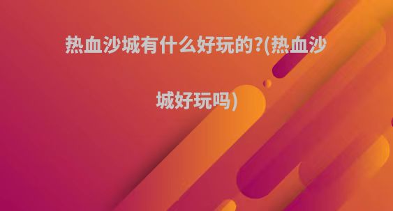 热血沙城有什么好玩的?(热血沙城好玩吗)