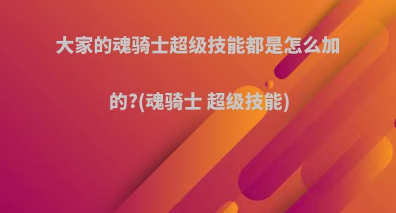 大家的魂骑士超级技能都是怎么加的?(魂骑士 超级技能)