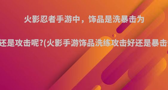 火影忍者手游中，饰品是洗暴击为主还是攻击呢?(火影手游饰品洗练攻击好还是暴击好)