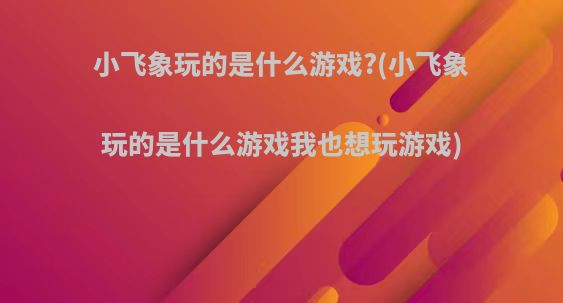 小飞象玩的是什么游戏?(小飞象玩的是什么游戏我也想玩游戏)