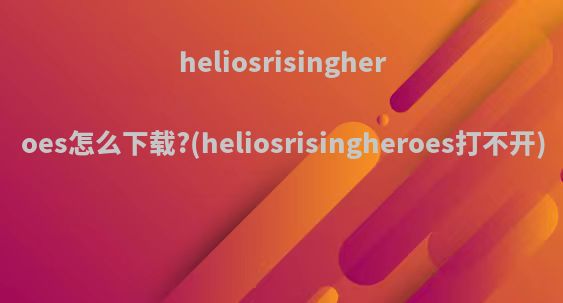 heliosrisingheroes怎么下载?(heliosrisingheroes打不开)