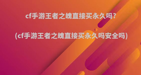 cf手游王者之魄直接买永久吗?(cf手游王者之魄直接买永久吗安全吗)