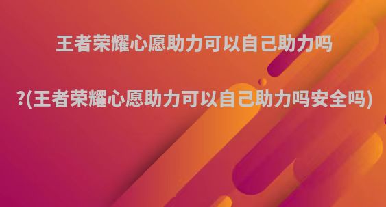 王者荣耀心愿助力可以自己助力吗?(王者荣耀心愿助力可以自己助力吗安全吗)