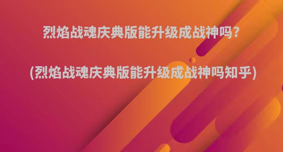 烈焰战魂庆典版能升级成战神吗?(烈焰战魂庆典版能升级成战神吗知乎)