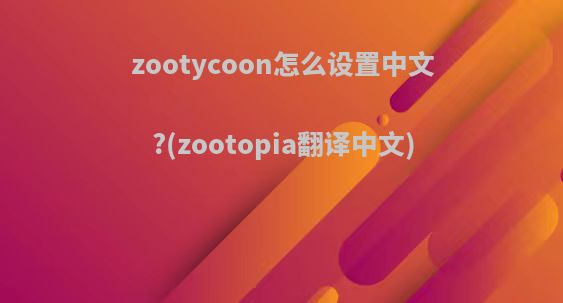 zootycoon怎么设置中文?(zootopia翻译中文)