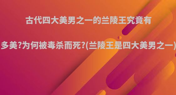 古代四大美男之一的兰陵王究竟有多美?为何被毒杀而死?(兰陵王是四大美男之一)