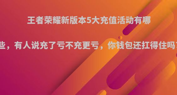 王者荣耀新版本5大充值活动有哪些，有人说充了亏不充更亏，你钱包还扛得住吗?