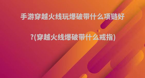 手游穿越火线玩爆破带什么项链好?(穿越火线爆破带什么戒指)