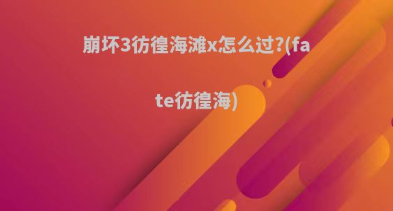 崩坏3彷徨海滩x怎么过?(fate彷徨海)