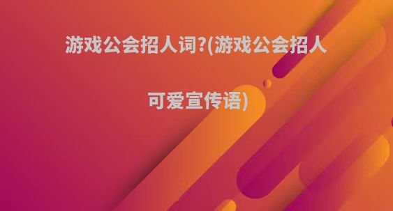 游戏公会招人词?(游戏公会招人可爱宣传语)