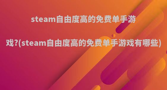 steam自由度高的免费单手游戏?(steam自由度高的免费单手游戏有哪些)