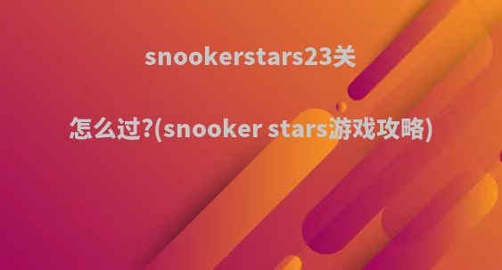 snookerstars23关怎么过?(snooker stars游戏攻略)