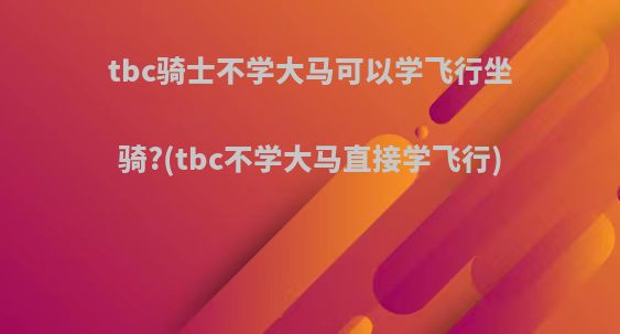 tbc骑士不学大马可以学飞行坐骑?(tbc不学大马直接学飞行)