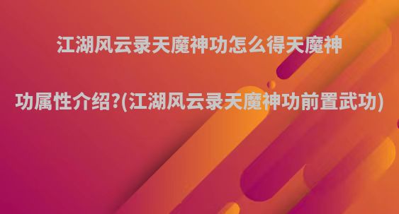 江湖风云录天魔神功怎么得天魔神功属性介绍?(江湖风云录天魔神功前置武功)