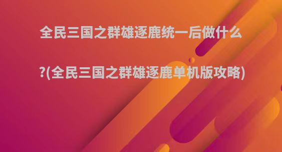 全民三国之群雄逐鹿统一后做什么?(全民三国之群雄逐鹿单机版攻略)