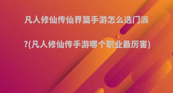 凡人修仙传仙界篇手游怎么选门派?(凡人修仙传手游哪个职业最厉害)