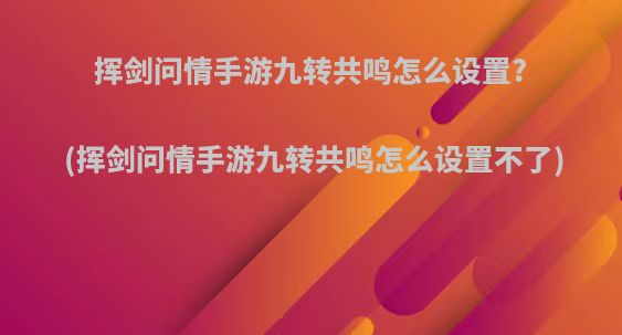 挥剑问情手游九转共鸣怎么设置?(挥剑问情手游九转共鸣怎么设置不了)