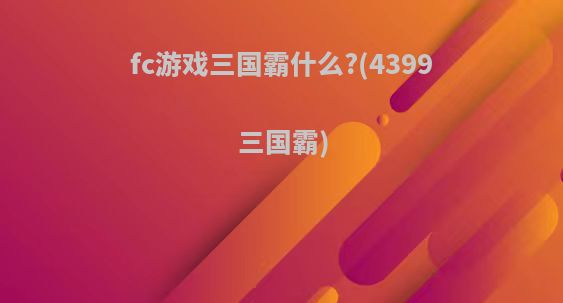 fc游戏三国霸什么?(4399三国霸)