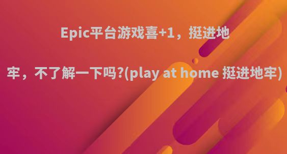 Epic平台游戏喜+1，挺进地牢，不了解一下吗?(play at home 挺进地牢)