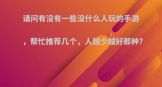 请问有没有一些没什么人玩的手游，帮忙推荐几个，人越少越好那种?