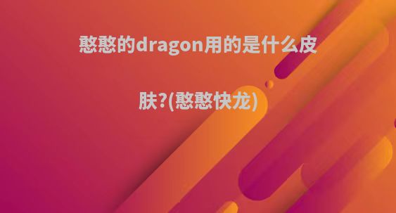 憨憨的dragon用的是什么皮肤?(憨憨快龙)