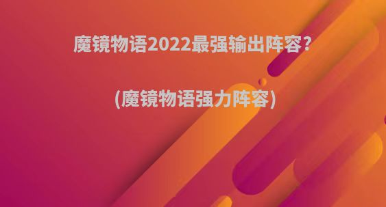 魔镜物语2022最强输出阵容?(魔镜物语强力阵容)