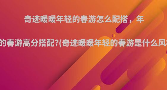 奇迹暖暖年轻的春游怎么配搭，年轻的春游高分搭配?(奇迹暖暖年轻的春游是什么风格)