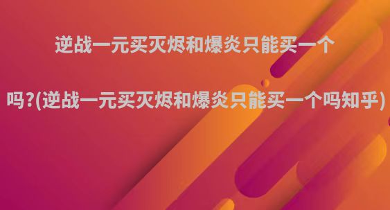 逆战一元买灭烬和爆炎只能买一个吗?(逆战一元买灭烬和爆炎只能买一个吗知乎)