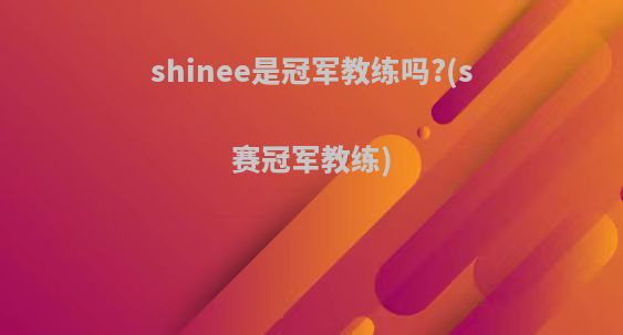 shinee是冠军教练吗?(s赛冠军教练)