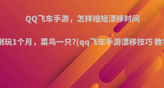 QQ飞车手游，怎样缩短漂移时间?本人刚玩1个月，菜鸟一只?(qq飞车手游漂移技巧 教学视频)