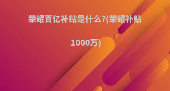 荣耀百亿补贴是什么?(荣耀补贴1000万)