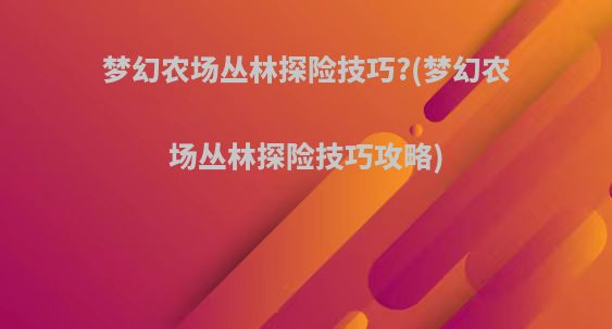 梦幻农场丛林探险技巧?(梦幻农场丛林探险技巧攻略)