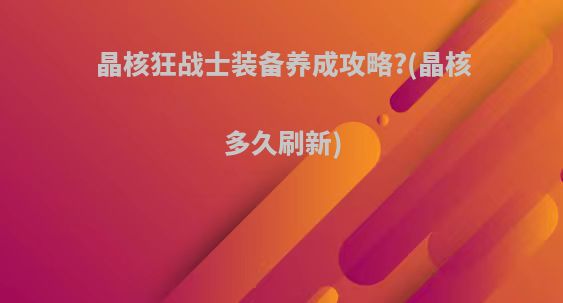 晶核狂战士装备养成攻略?(晶核多久刷新)
