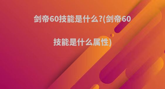 剑帝60技能是什么?(剑帝60技能是什么属性)