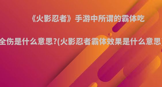 《火影忍者》手游中所谓的霸体吃全伤是什么意思?(火影忍者霸体效果是什么意思)