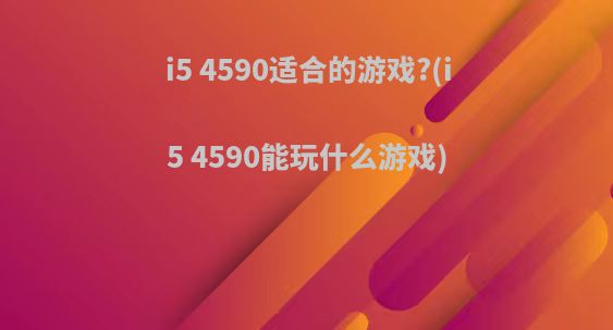 i5 4590适合的游戏?(i5 4590能玩什么游戏)