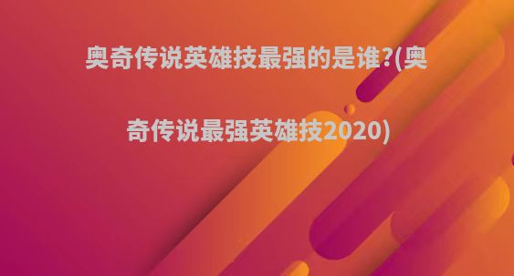 奥奇传说英雄技最强的是谁?(奥奇传说最强英雄技2020)