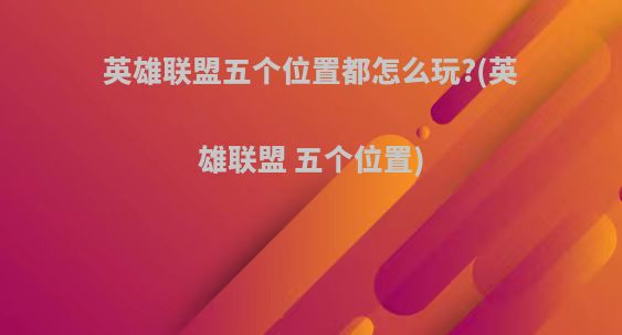 英雄联盟五个位置都怎么玩?(英雄联盟 五个位置)