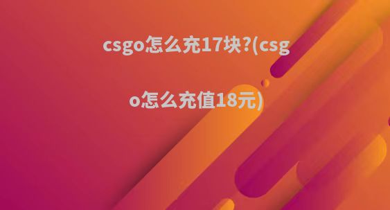 csgo怎么充17块?(csgo怎么充值18元)