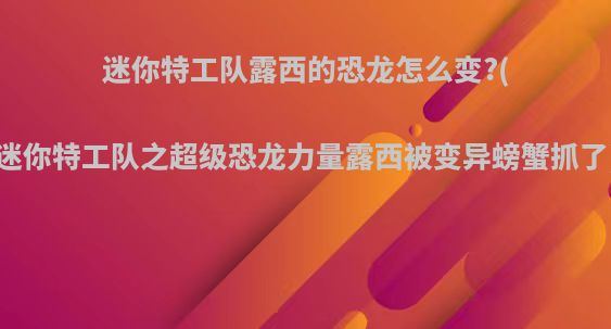 迷你特工队露西的恐龙怎么变?(迷你特工队之超级恐龙力量露西被变异螃蟹抓了)