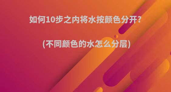 如何10步之内将水按颜色分开?(不同颜色的水怎么分层)