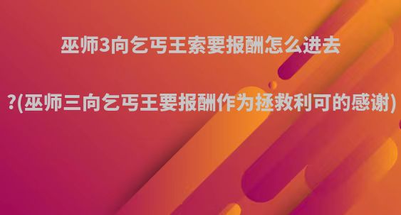 巫师3向乞丐王索要报酬怎么进去?(巫师三向乞丐王要报酬作为拯救利可的感谢)