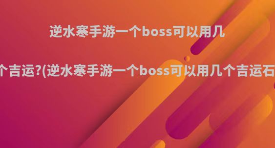 逆水寒手游一个boss可以用几个吉运?(逆水寒手游一个boss可以用几个吉运石)