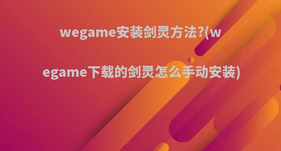 wegame安装剑灵方法?(wegame下载的剑灵怎么手动安装)