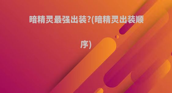 暗精灵最强出装?(暗精灵出装顺序)